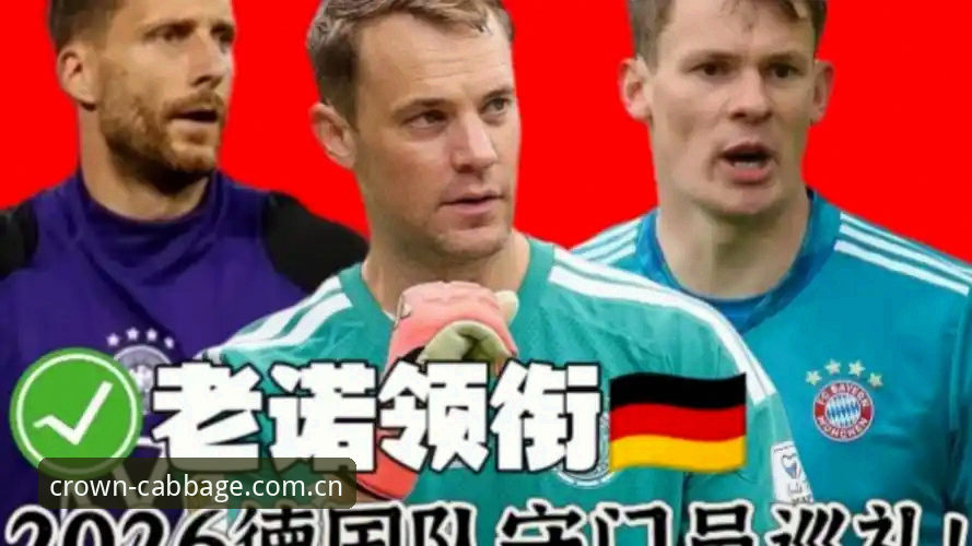 诺伊尔回归vs小将首秀：德国队世界杯大名单与冠军白菜平台观赛体验全面对比